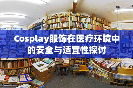 Cosplay服饰在医疗环境中的安全与适宜性探讨