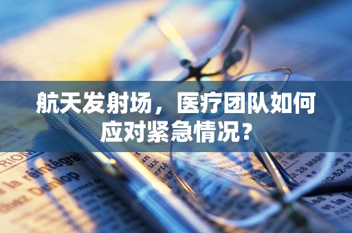 航天发射场，医疗团队如何应对紧急情况？