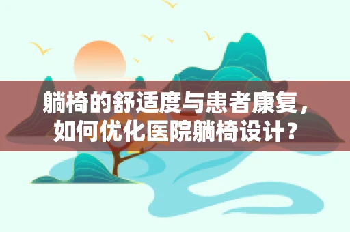 躺椅的舒适度与患者康复，如何优化医院躺椅设计？