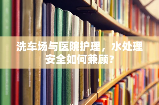 洗车场与医院护理，水处理安全如何兼顾？