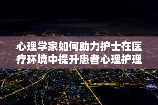 心理学家如何助力护士在医疗环境中提升患者心理护理能力？