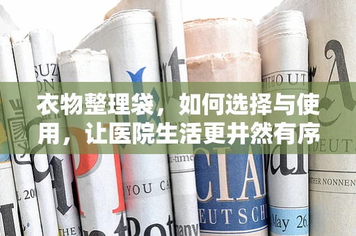 衣物整理袋，如何选择与使用，让医院生活更井然有序？