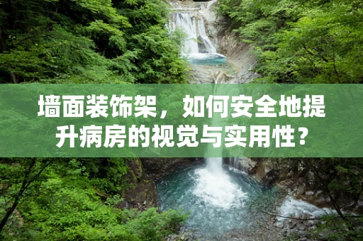 墙面装饰架，如何安全地提升病房的视觉与实用性？