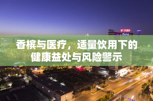 香槟与医疗，适量饮用下的健康益处与风险警示