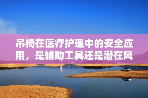 吊椅在医疗护理中的安全应用，是辅助工具还是潜在风险？