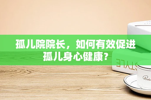孤儿院院长，如何有效促进孤儿身心健康？