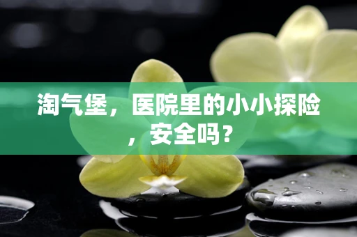 淘气堡，医院里的小小探险，安全吗？
