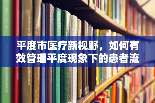 平度市医疗新视野，如何有效管理平度现象下的患者流动？