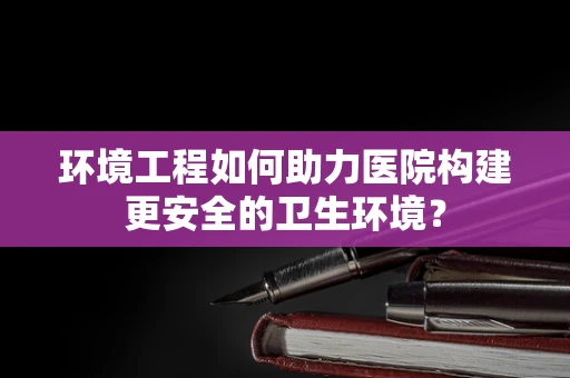 环境工程如何助力医院构建更安全的卫生环境？