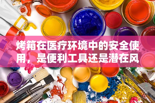 烤箱在医疗环境中的安全使用，是便利工具还是潜在风险？