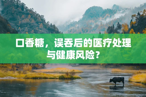 口香糖，误吞后的医疗处理与健康风险？