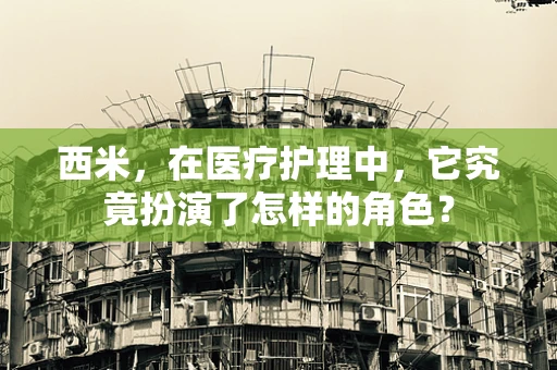 西米，在医疗护理中，它究竟扮演了怎样的角色？