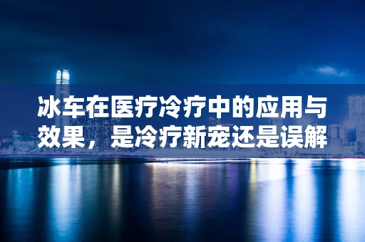冰车在医疗冷疗中的应用与效果，是冷疗新宠还是误解的代名词？