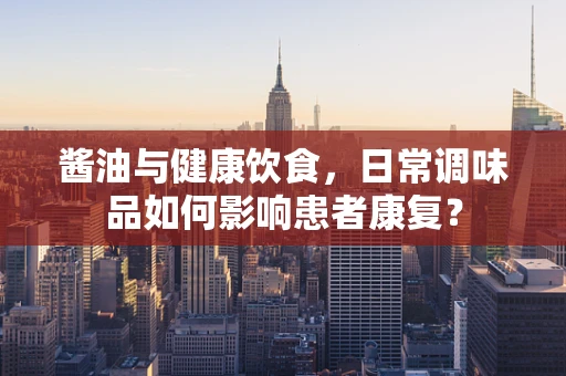 酱油与健康饮食，日常调味品如何影响患者康复？