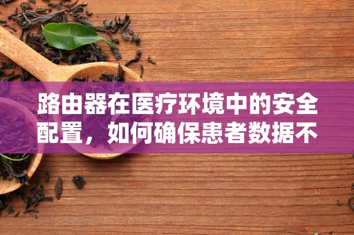 路由器在医疗环境中的安全配置，如何确保患者数据不泄露？