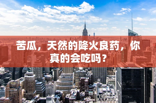 苦瓜，天然的降火良药，你真的会吃吗？