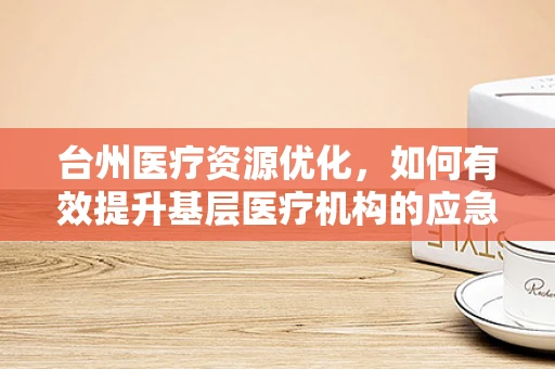 台州医疗资源优化，如何有效提升基层医疗机构的应急响应能力？