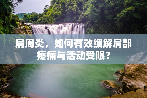 肩周炎，如何有效缓解肩部疼痛与活动受限？