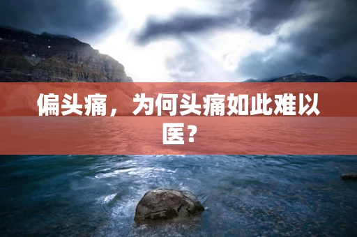 偏头痛，为何头痛如此难以医？