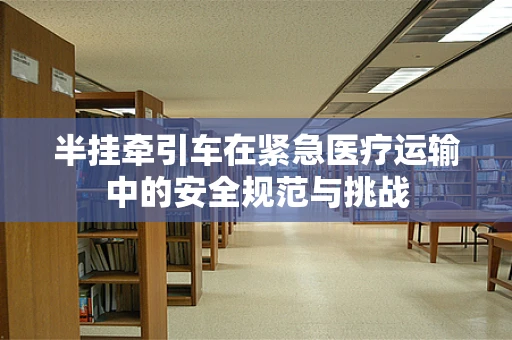 半挂牵引车在紧急医疗运输中的安全规范与挑战