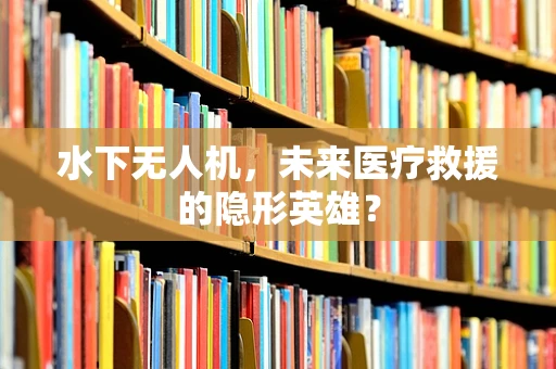 水下无人机，未来医疗救援的隐形英雄？