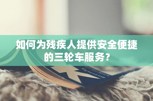 如何为残疾人提供安全便捷的三轮车服务？