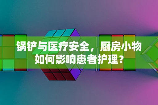 锅铲与医疗安全，厨房小物如何影响患者护理？