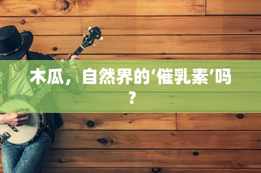 木瓜，自然界的‘催乳素’吗？