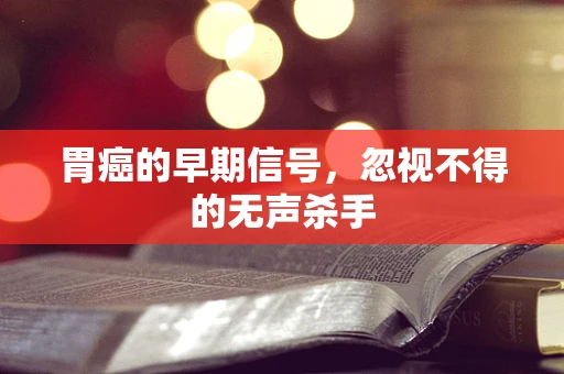 胃癌的早期信号，忽视不得的无声杀手