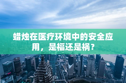 蜡烛在医疗环境中的安全应用，是福还是祸？