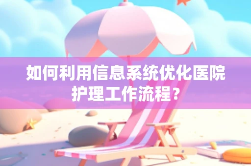 如何利用信息系统优化医院护理工作流程？