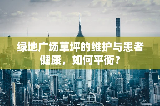 绿地广场草坪的维护与患者健康，如何平衡？