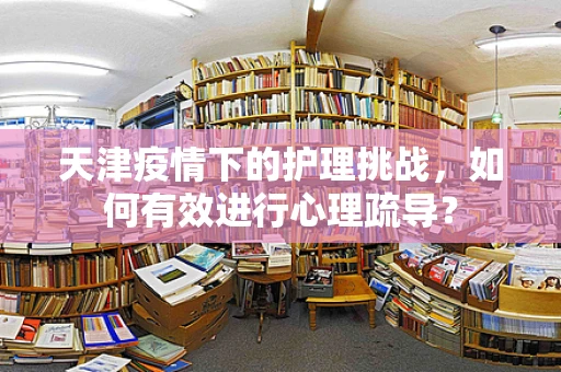 天津疫情下的护理挑战，如何有效进行心理疏导？