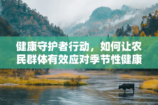 健康守护者行动，如何让农民群体有效应对季节性健康挑战？