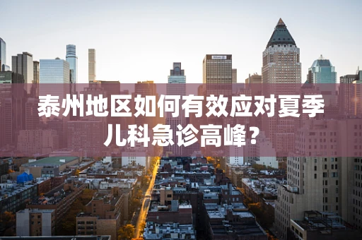泰州地区如何有效应对夏季儿科急诊高峰？