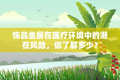 饰品金属在医疗环境中的潜在风险，你了解多少？