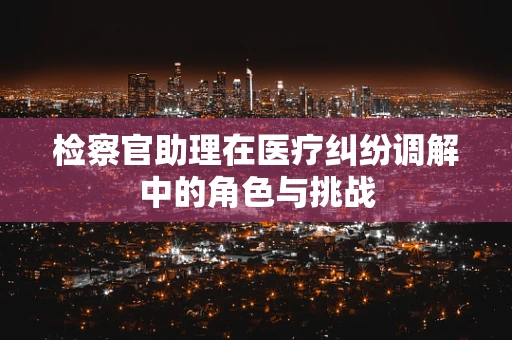 检察官助理在医疗纠纷调解中的角色与挑战