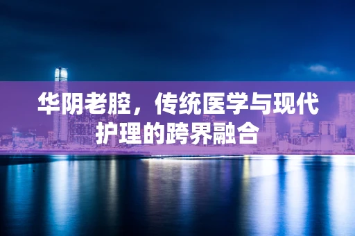 华阴老腔，传统医学与现代护理的跨界融合