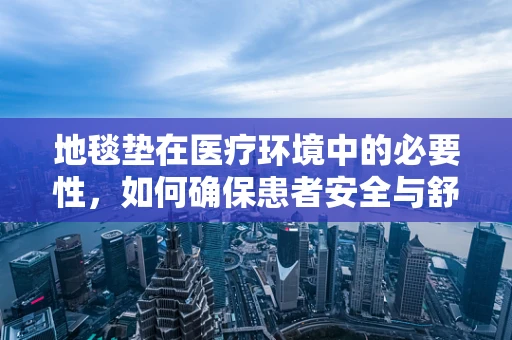 地毯垫在医疗环境中的必要性，如何确保患者安全与舒适？