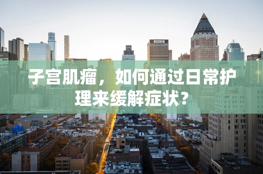 子宫肌瘤，如何通过日常护理来缓解症状？
