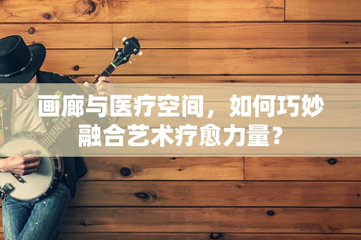 画廊与医疗空间，如何巧妙融合艺术疗愈力量？