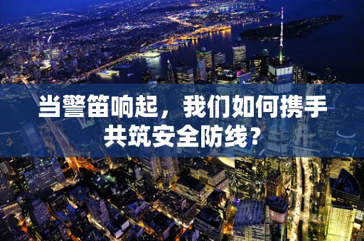 当警笛响起，我们如何携手共筑安全防线？