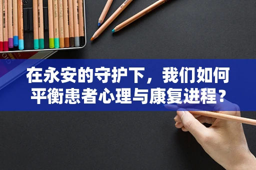 在永安的守护下，我们如何平衡患者心理与康复进程？