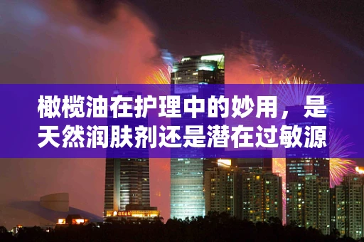 橄榄油在护理中的妙用，是天然润肤剂还是潜在过敏源？