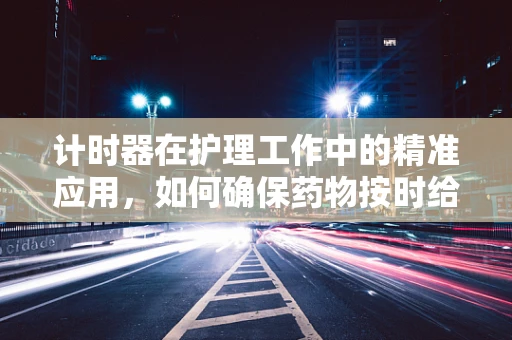 计时器在护理工作中的精准应用，如何确保药物按时给予？