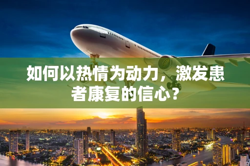 如何以热情为动力，激发患者康复的信心？