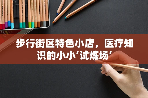 步行街区特色小店，医疗知识的小小‘试炼场’