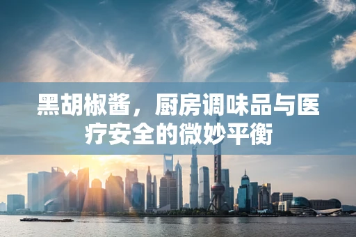 黑胡椒酱，厨房调味品与医疗安全的微妙平衡