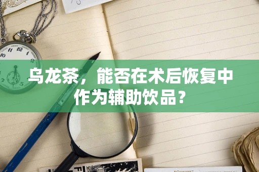 乌龙茶，能否在术后恢复中作为辅助饮品？
