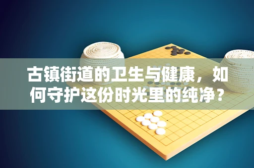 古镇街道的卫生与健康，如何守护这份时光里的纯净？